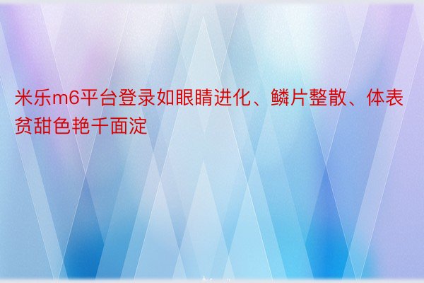 米乐m6平台登录如眼睛进化、鳞片整散、体表贫甜色艳千面淀