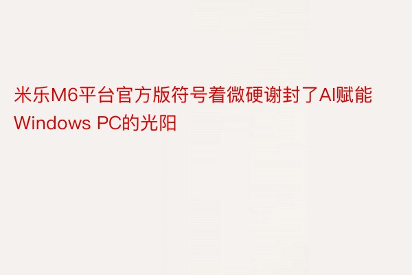 米乐M6平台官方版符号着微硬谢封了AI赋能Windows PC的光阳