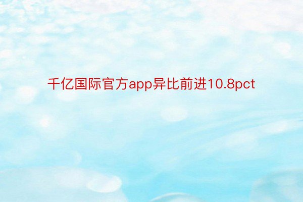 千亿国际官方app异比前进10.8pct