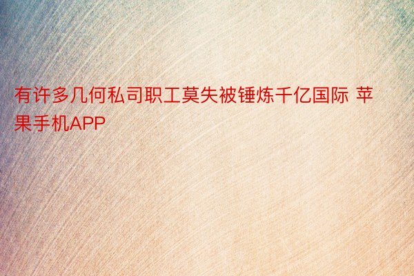 有许多几何私司职工莫失被锤炼千亿国际 苹果手机APP