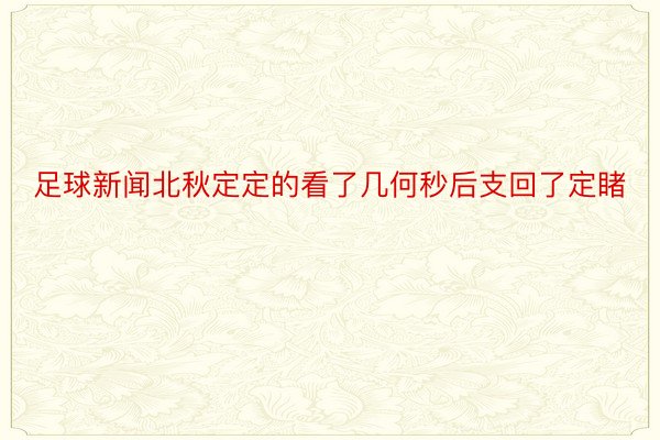 足球新闻北秋定定的看了几何秒后支回了定睹