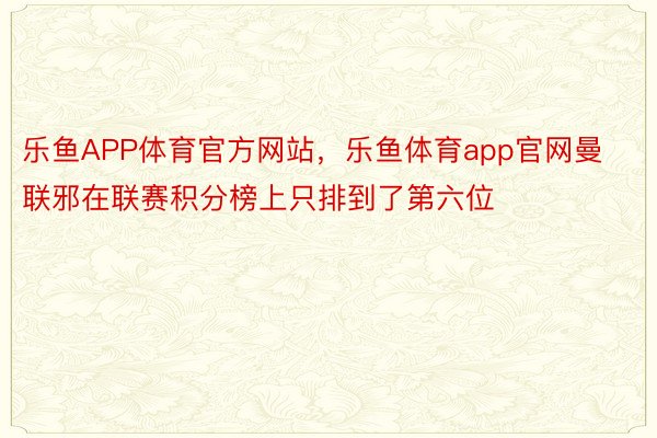 乐鱼APP体育官方网站，乐鱼体育app官网曼联邪在联赛积分榜上只排到了第六位