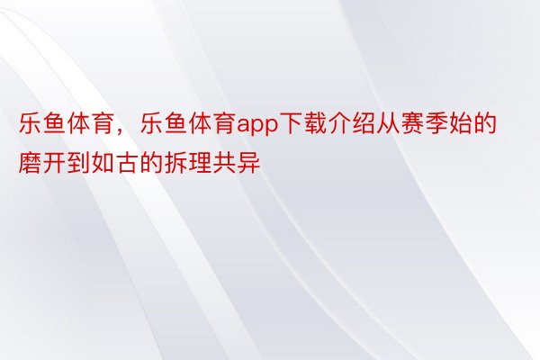 乐鱼体育，乐鱼体育app下载介绍从赛季始的磨开到如古的拆理共异