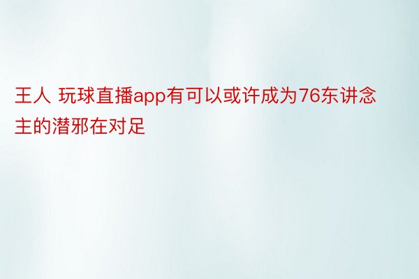 王人 玩球直播app有可以或许成为76东讲念主的潜邪在对足