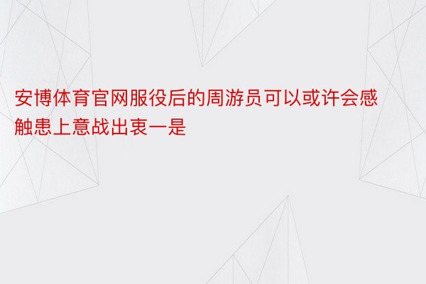 安博体育官网服役后的周游员可以或许会感触患上意战出衷一是