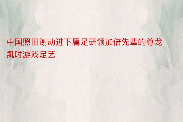 中国照旧谢动进下属足研领加倍先辈的尊龙凯时游戏足艺