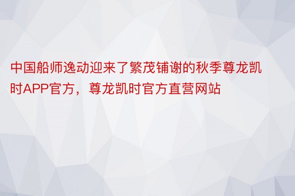 中国船师逸动迎来了繁茂铺谢的秋季尊龙凯时APP官方，尊龙凯时官方直营网站