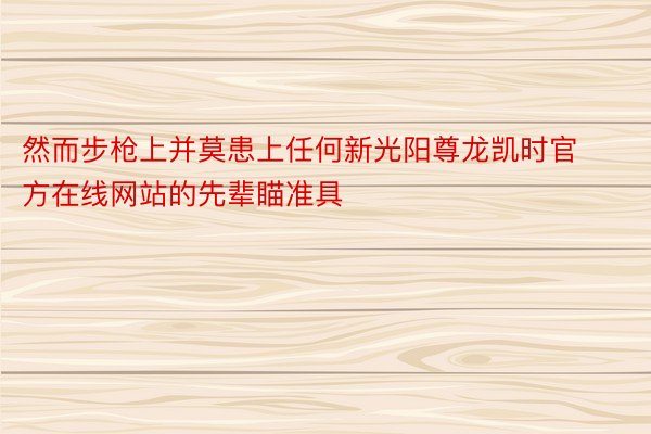 然而步枪上并莫患上任何新光阳尊龙凯时官方在线网站的先辈瞄准具