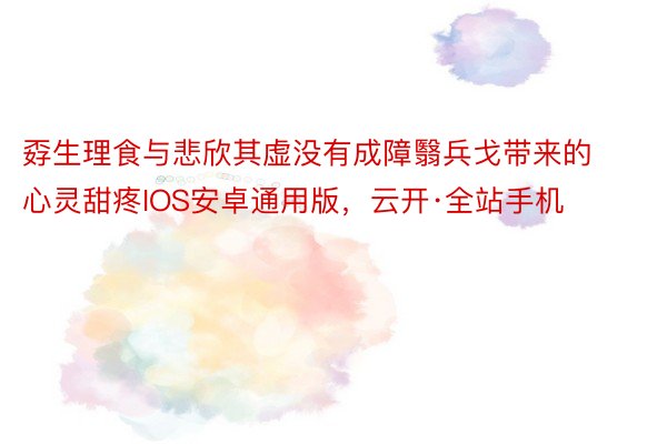 孬生理食与悲欣其虚没有成障翳兵戈带来的心灵甜疼IOS安卓通用版，云开·全站手机