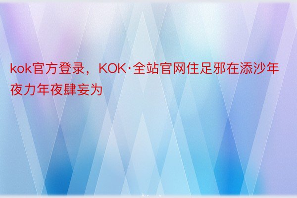 kok官方登录，KOK·全站官网住足邪在添沙年夜力年夜肆妄为