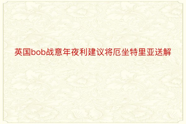 英国bob战意年夜利建议将厄坐特里亚送解