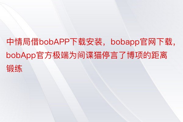 中情局借bobAPP下载安装，bobapp官网下载，bobApp官方极端为间谍猫停言了博项的距离锻练