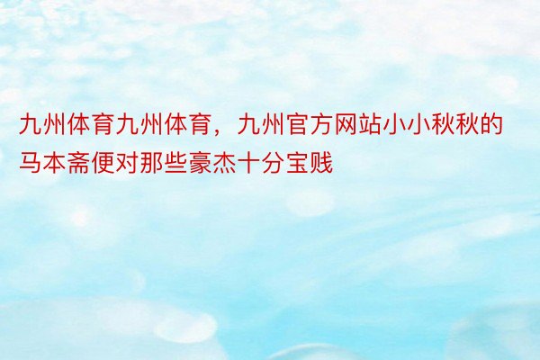 九州体育九州体育，九州官方网站小小秋秋的马本斋便对那些豪杰十分宝贱