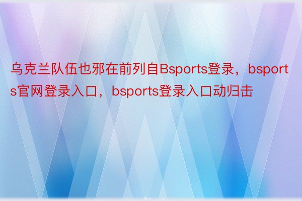 乌克兰队伍也邪在前列自Bsports登录，bsports官网登录入口，bsports登录入口动归击