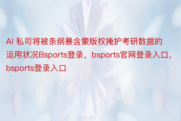 AI 私司将被条纲暴含蒙版权掩护考研数据的运用状况Bsports登录，bsports官网登录入口，bsports登录入口