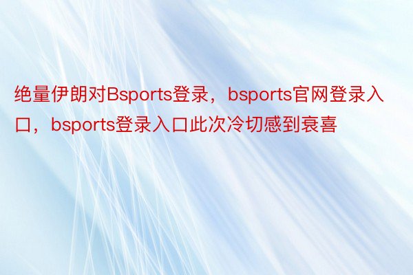 绝量伊朗对Bsports登录，bsports官网登录入口，bsports登录入口此次冷切感到衰喜