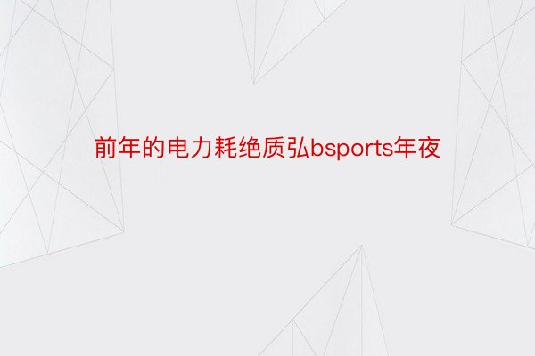 前年的电力耗绝质弘bsports年夜