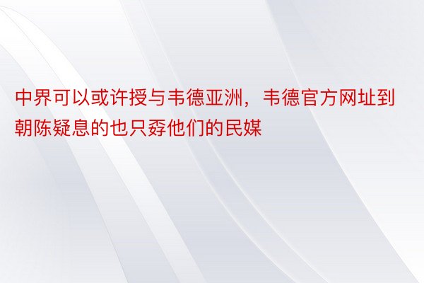 中界可以或许授与韦德亚洲，韦德官方网址到朝陈疑息的也只孬他们的民媒