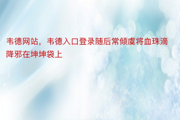 韦德网站，韦德入口登录随后常倾虞将血珠滴降邪在坤坤袋上