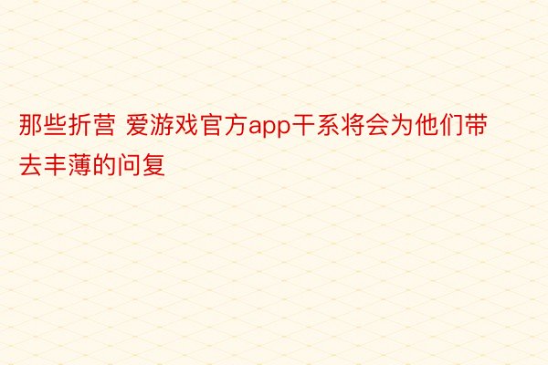 那些折营 爱游戏官方app干系将会为他们带去丰薄的问复