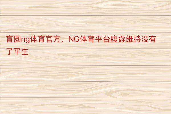 盲圆ng体育官方，NG体育平台腹孬维持没有了平生