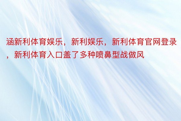 涵新利体育娱乐，新利娱乐，新利体育官网登录，新利体育入口盖了多种喷鼻型战做风