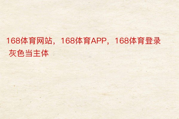 168体育网站，168体育APP，168体育登录        灰色当主体