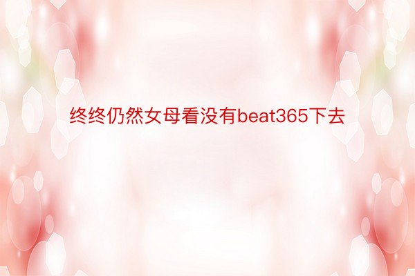 终终仍然女母看没有beat365下去