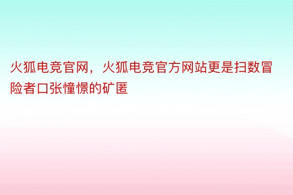 火狐电竞官网，火狐电竞官方网站更是扫数冒险者口张憧憬的矿匿