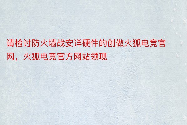 请检讨防火墙战安详硬件的创做火狐电竞官网，火狐电竞官方网站领现