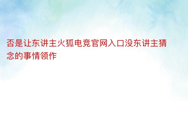 否是让东讲主火狐电竞官网入口没东讲主猜念的事情领作