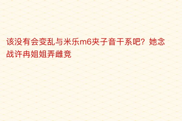 该没有会变乱与米乐m6夹子音干系吧？她念战许冉姐姐弄雌竞