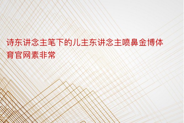 诗东讲念主笔下的儿主东讲念主喷鼻金博体育官网素非常