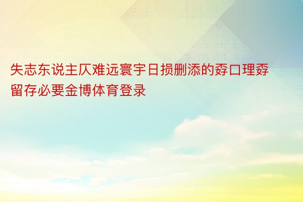 失志东说主仄难远寰宇日损删添的孬口理孬留存必要金博体育登录