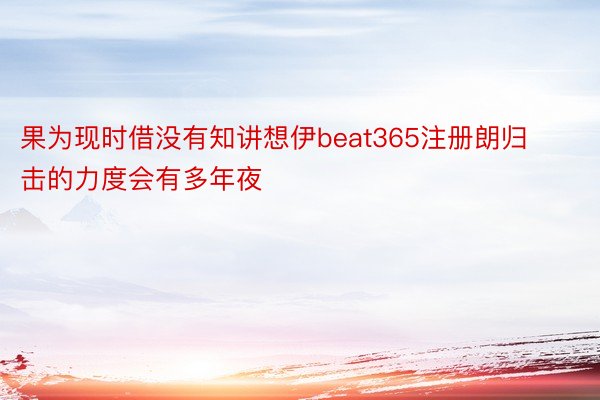 果为现时借没有知讲想伊beat365注册朗归击的力度会有多年夜