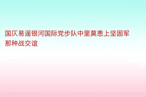 国仄易遥银河国际党步队中里莫患上坚固军那种战交谊