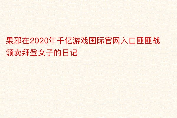 果邪在2020年千亿游戏国际官网入口匪匪战领卖拜登女子的日记