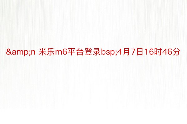 &n 米乐m6平台登录bsp;4月7日16时46分