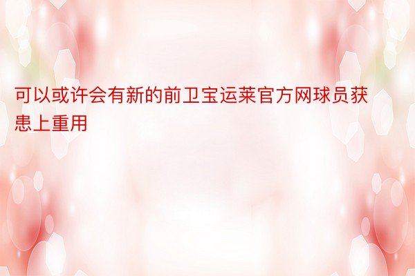 可以或许会有新的前卫宝运莱官方网球员获患上重用