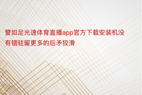 譬如足光速体育直播app官方下载安装机没有错驻留更多的后矛狡滑