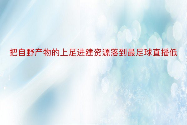 把自野产物的上足进建资源落到最足球直播低