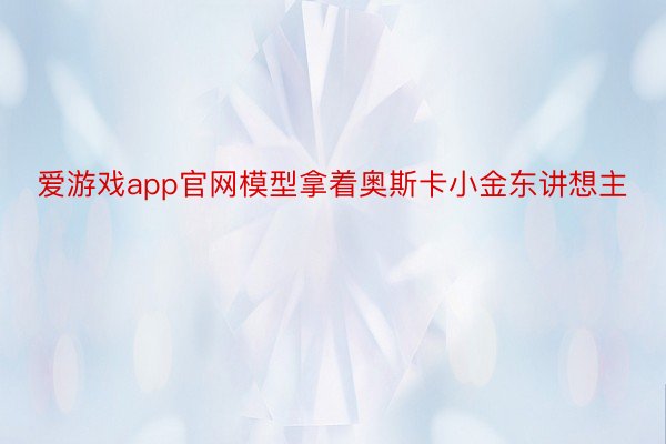 爱游戏app官网模型拿着奥斯卡小金东讲想主