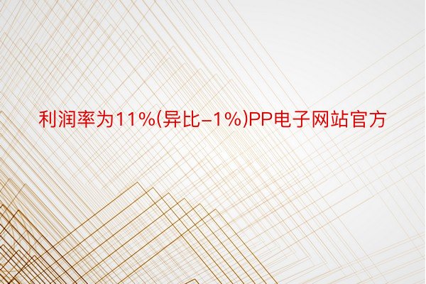 利润率为11%(异比-1%)PP电子网站官方