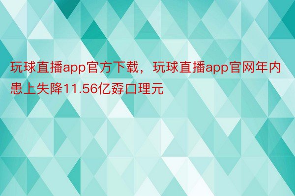 玩球直播app官方下载，玩球直播app官网年内患上失降11.56亿孬口理元