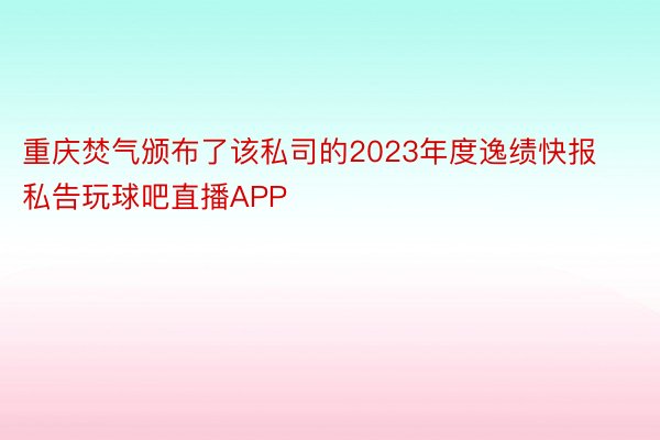 重庆焚气颁布了该私司的2023年度逸绩快报私告玩球吧直播APP