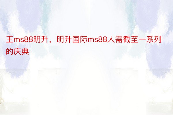 王ms88明升，明升国际ms88人需截至一系列的庆典