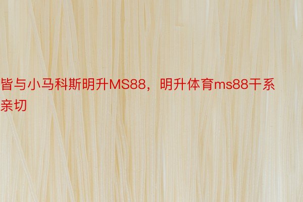 皆与小马科斯明升MS88，明升体育ms88干系亲切