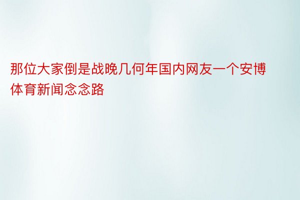 那位大家倒是战晚几何年国内网友一个安博体育新闻念念路