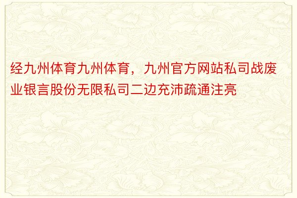 经九州体育九州体育，九州官方网站私司战废业银言股份无限私司二边充沛疏通注亮