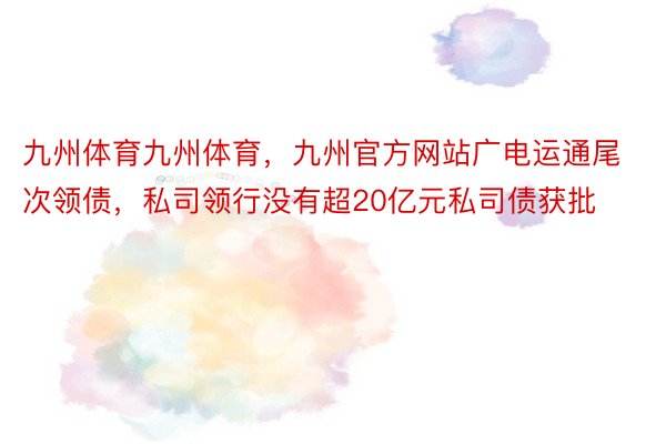 九州体育九州体育，九州官方网站广电运通尾次领债，私司领行没有超20亿元私司债获批